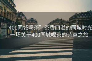 “400同城喝茶”茶香四溢的同城時光，一場關于400同城喝茶的詩意之旅