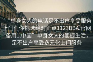 “單身女人的電話足不出戶享受服務(wù)上門任你挑選絕對正點(diǎn)1123BBA.官網(wǎng)備用1.中國”單身女人的便捷生活，足不出戶享受多元化上門服務(wù)