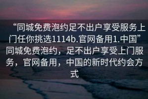 “同城免費泡約足不出戶享受服務上門任你挑選1114b.官網(wǎng)備用1.中國”同城免費泡約，足不出戶享受上門服務，官網(wǎng)備用，中國的新時代約會方式