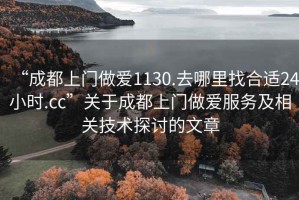 “成都上門做愛1130.去哪里找合適24小時.cc”關于成都上門做愛服務及相關技術探討的文章