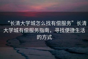 “長清大學城怎么找有償服務”長清大學城有償服務指南，尋找便捷生活的方式