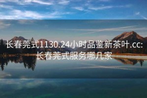 長(zhǎng)春莞式1130.24小時(shí)品鑒新茶葉.cc:長(zhǎng)春莞式服務(wù)哪幾家