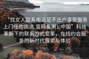 “找女人聯(lián)系電話足不出戶享受服務(wù)上門任你挑選.官網(wǎng)備用1.中國(guó)”科技革新下的聯(lián)系方式變革，在線約會(huì)服務(wù)的新時(shí)代探索與體驗(yàn)