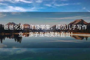 爸爸化身一年級學生，模仿兒子寫作業(yè)，親子互動笑料百出！