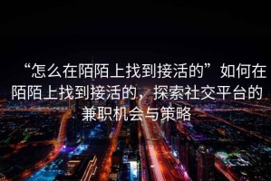 “怎么在陌陌上找到接活的”如何在陌陌上找到接活的，探索社交平臺的兼職機會與策略