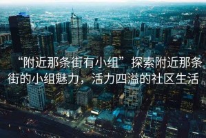 “附近那條街有小組”探索附近那條街的小組魅力，活力四溢的社區(qū)生活
