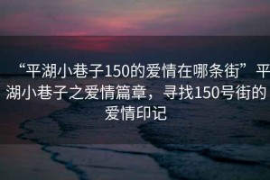 “平湖小巷子150的愛情在哪條街”平湖小巷子之愛情篇章，尋找150號街的愛情印記