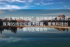 “珠海95場論壇”當(dāng)日新聞文章標(biāo)題，珠海95場論壇盛大開幕，聚焦科技創(chuàng)新與區(qū)域合作