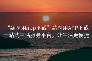 “薪享用app下載”薪享用APP下載，一站式生活服務(wù)平臺，讓生活更便捷