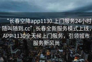 “長春空降app1130.上門服務24小時隨叫隨到.cc”長春全新服務模式上線，APP 1130全天候上門服務，引領城市服務新風尚