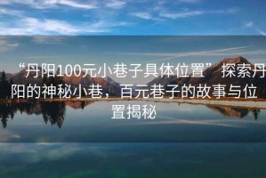 “丹陽100元小巷子具體位置”探索丹陽的神秘小巷，百元巷子的故事與位置揭秘