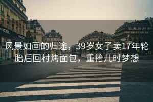 風(fēng)景如畫的歸途，39歲女子賣17年輪胎后回村烤面包，重拾兒時(shí)夢(mèng)想
