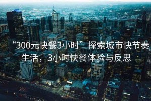 “300元快餐3小時”探索城市快節(jié)奏生活，3小時快餐體驗與反思