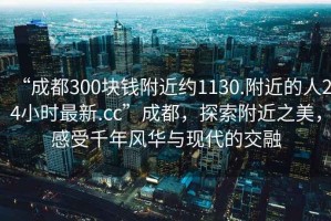 “成都300塊錢附近約1130.附近的人24小時最新.cc”成都，探索附近之美，感受千年風(fēng)華與現(xiàn)代的交融