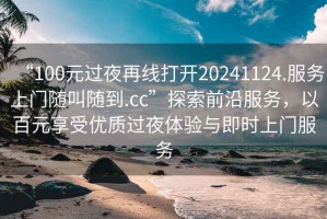 “100元過(guò)夜再線打開(kāi)20241124.服務(wù)上門隨叫隨到.cc”探索前沿服務(wù)，以百元享受優(yōu)質(zhì)過(guò)夜體驗(yàn)與即時(shí)上門服務(wù)
