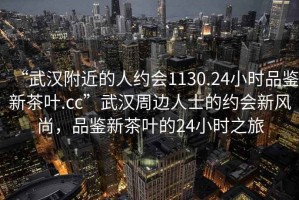 “武漢附近的人約會1130.24小時品鑒新茶葉.cc”武漢周邊人士的約會新風(fēng)尚，品鑒新茶葉的24小時之旅