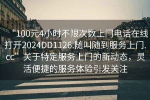 “100元4小時(shí)不限次數(shù)上門(mén)電話在線打開(kāi)2024DD1126.隨叫隨到服務(wù)上門(mén).cc”關(guān)于特定服務(wù)上門(mén)的新動(dòng)態(tài)，靈活便捷的服務(wù)體驗(yàn)引發(fā)關(guān)注