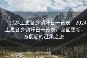 “2024上思各鄉(xiāng)鎮(zhèn)圩日一覽表”2024上思各鄉(xiāng)鎮(zhèn)圩日一覽表，全面更新，方便您的趕集之旅