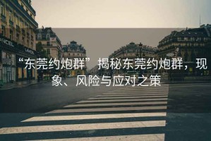 “東莞約炮群”揭秘東莞約炮群，現(xiàn)象、風(fēng)險(xiǎn)與應(yīng)對之策