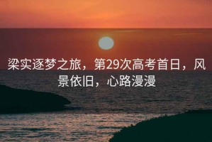 梁實逐夢之旅，第29次高考首日，風景依舊，心路漫漫