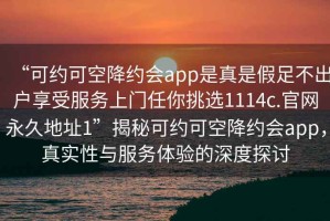 “可約可空降約會app是真是假足不出戶享受服務上門任你挑選1114c.官網(wǎng)永久地址1”揭秘可約可空降約會app，真實性與服務體驗的深度探討