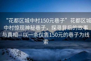 “花都區(qū)城中村150元巷子”花都區(qū)城中村驚現(xiàn)神秘巷子，探尋背后的故事與真相—以一條僅售150元的巷子為線索