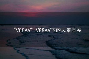 “V88AV”V88AV下的風(fēng)景畫卷