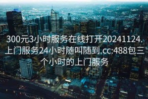 300元3小時服務在線打開20241124.上門服務24小時隨叫隨到.cc:488包三個小時的上門服務