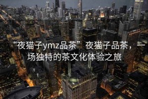 “夜貓子ymz品茶”夜貓子品茶，一場(chǎng)獨(dú)特的茶文化體驗(yàn)之旅