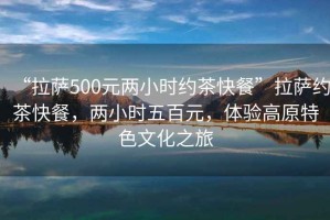 “拉薩500元兩小時(shí)約茶快餐”拉薩約茶快餐，兩小時(shí)五百元，體驗(yàn)高原特色文化之旅