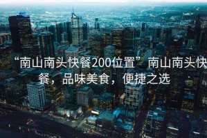 “南山南頭快餐200位置”南山南頭快餐，品味美食，便捷之選