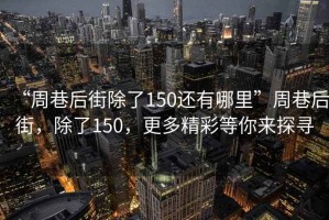 “周巷后街除了150還有哪里”周巷后街，除了150，更多精彩等你來(lái)探尋