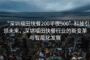 “深圳福田快餐200半夜500”科技引領(lǐng)未來(lái)，深圳福田快餐行業(yè)的新變革與智能化發(fā)展