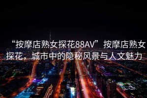 “按摩店熟女探花88AV”按摩店熟女探花，城市中的隱秘風景與人文魅力