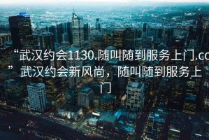 “武漢約會(huì)1130.隨叫隨到服務(wù)上門.cc”武漢約會(huì)新風(fēng)尚，隨叫隨到服務(wù)上門