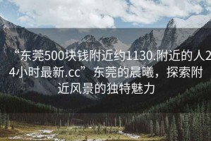 “東莞500塊錢附近約1130.附近的人24小時最新.cc”東莞的晨曦，探索附近風(fēng)景的獨特魅力