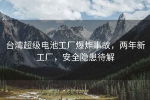 臺灣超級電池工廠爆炸事故，兩年新工廠，安全隱患待解