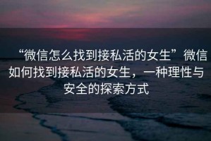 “微信怎么找到接私活的女生”微信如何找到接私活的女生，一種理性與安全的探索方式