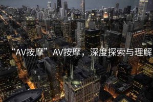 “AV按摩”AV按摩，深度探索與理解