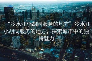 “冷水江小胡同服務(wù)的地方”冷水江小胡同服務(wù)的地方，探索城市中的獨特魅力