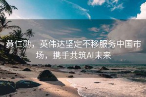 黃仁勛，英偉達(dá)堅定不移服務(wù)中國市場，攜手共筑AI未來
