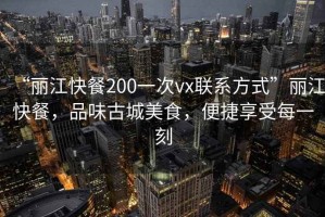 “麗江快餐200一次vx聯(lián)系方式”麗江快餐，品味古城美食，便捷享受每一刻
