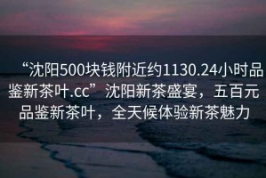 “沈陽(yáng)500塊錢附近約1130.24小時(shí)品鑒新茶葉.cc”沈陽(yáng)新茶盛宴，五百元品鑒新茶葉，全天候體驗(yàn)新茶魅力