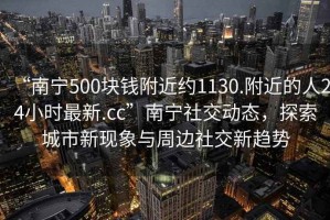 “南寧500塊錢附近約1130.附近的人24小時(shí)最新.cc”南寧社交動(dòng)態(tài)，探索城市新現(xiàn)象與周邊社交新趨勢(shì)
