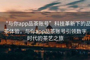 “與你app品茶賬號(hào)”科技革新下的品茶體驗(yàn)，與你app品茶賬號(hào)引領(lǐng)數(shù)字時(shí)代的茶藝之旅