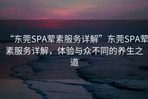 “東莞SPA葷素服務(wù)詳解”東莞SPA葷素服務(wù)詳解，體驗(yàn)與眾不同的養(yǎng)生之道