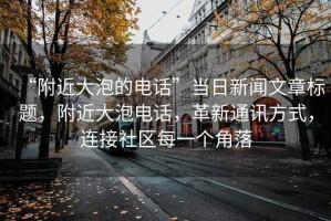 “附近大泡的電話”當日新聞文章標題，附近大泡電話，革新通訊方式，連接社區(qū)每一個角落