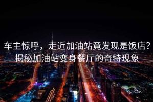 車(chē)主驚呼，走近加油站竟發(fā)現(xiàn)是飯店？揭秘加油站變身餐廳的奇特現(xiàn)象