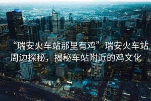 “瑞安火車站那里有雞”瑞安火車站周邊探秘，揭秘車站附近的雞文化