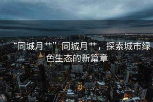“同城月艸”同城月艸，探索城市綠色生態(tài)的新篇章